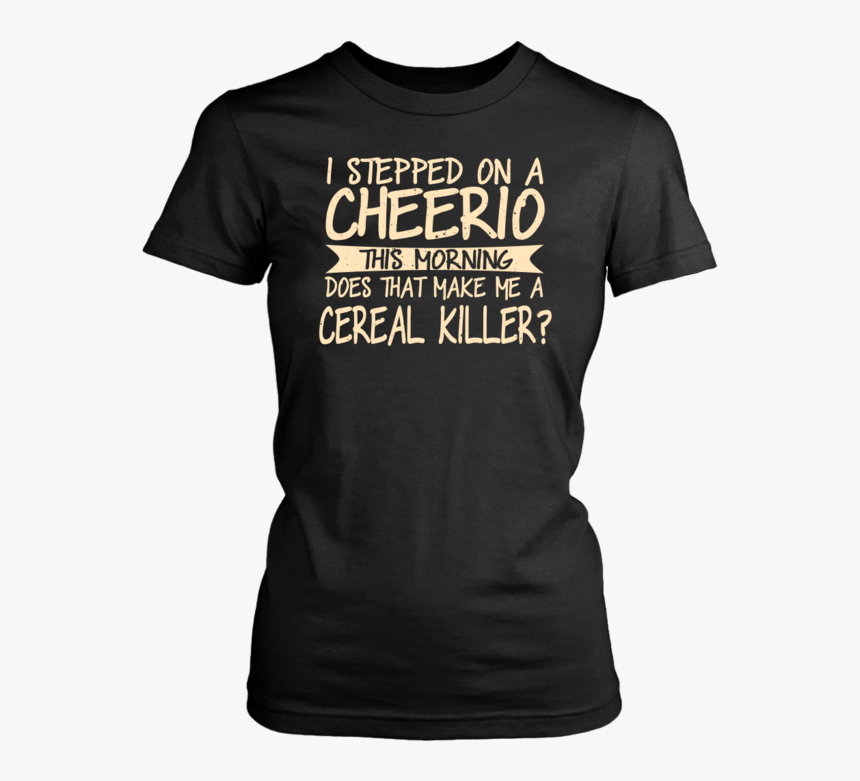 I Stepped On A Cheerio This Morning Does That Make - T-shirt, HD Png Download, Free Download